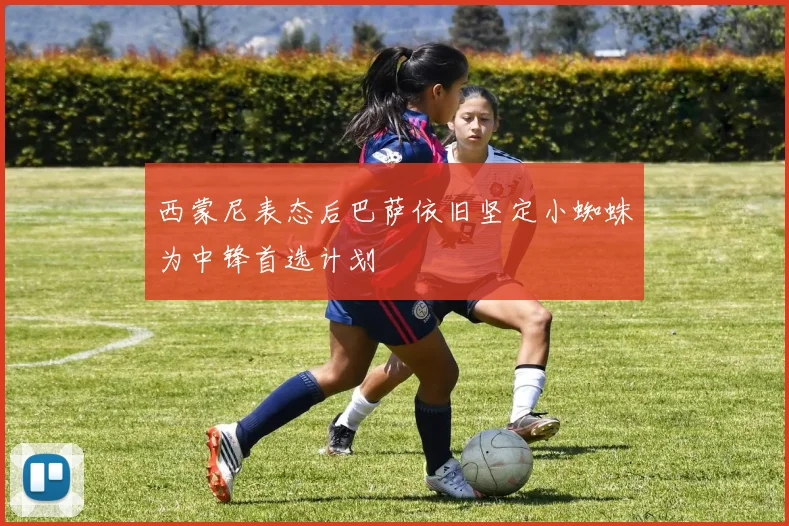 西蒙尼表态后巴萨依旧坚定小蜘蛛为中锋首选计划