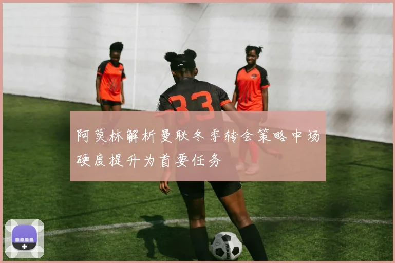 阿莫林解析曼联冬季转会策略中场硬度提升为首要任务