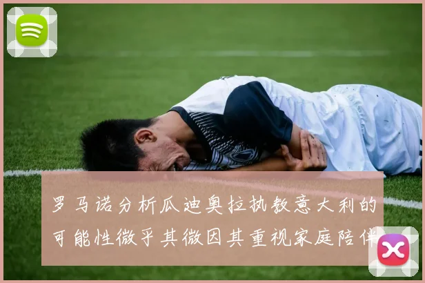 罗马诺分析瓜迪奥拉执教意大利的可能性微乎其微因其重视家庭陪伴