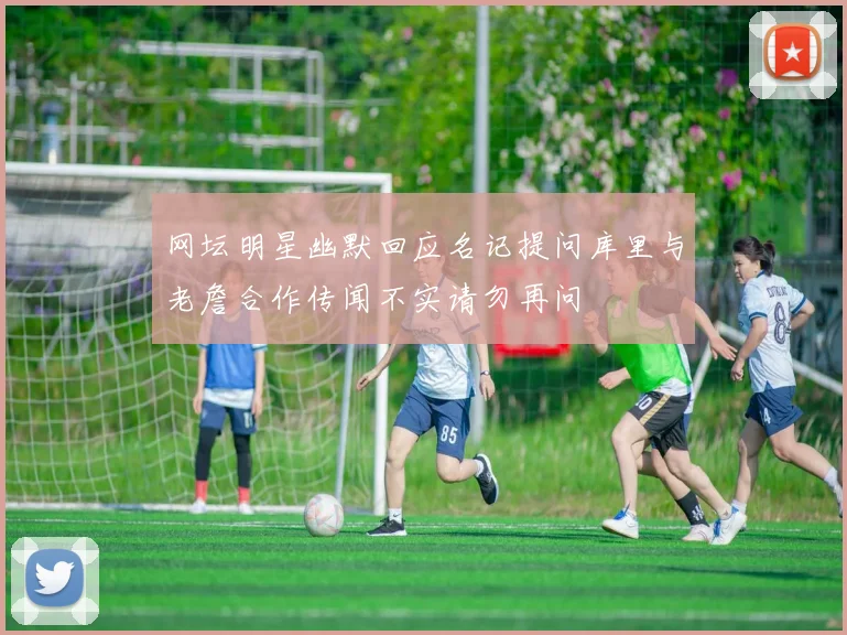 网坛明星幽默回应名记提问库里与老詹合作传闻不实请勿再问